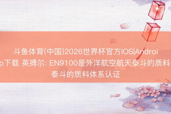 斗鱼体育(中国)2026世界杯官方IOS|Android手机app下载 英搏尔: EN9100是外洋航空航天泰斗的质料体系认证