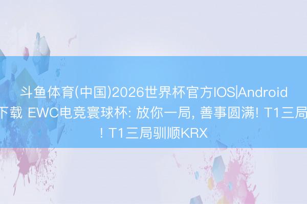 斗鱼体育(中国)2026世界杯官方IOS|Android手机app下载 EWC电竞寰球杯: 放你一局， 善事圆满! T1三局驯顺KRX
