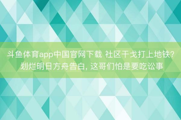 斗鱼体育app中国官网下载 社区干戈打上地铁? 划烂明日方舟告白， 这哥们怕是要吃讼事