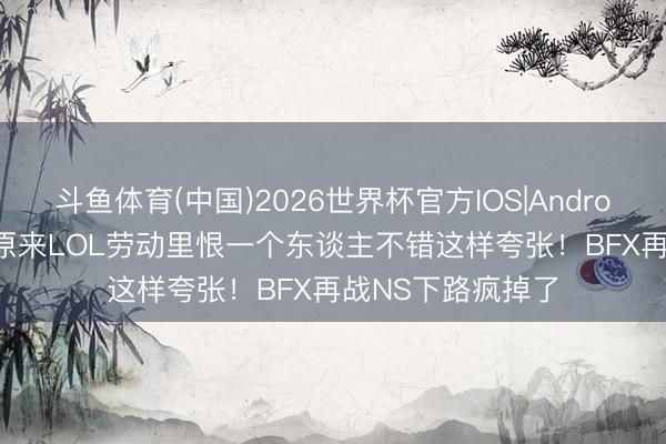 斗鱼体育(中国)2026世界杯官方IOS|Android手机app下载 原来LOL劳动里恨一个东谈主不错这样夸张！BFX再战NS下路疯掉了