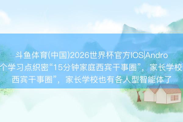 斗鱼体育(中国)2026世界杯官方IOS|Android手机app下载 100个学习点织密“15分钟家庭西宾干事圈”,家长学校也有各人型智能体了