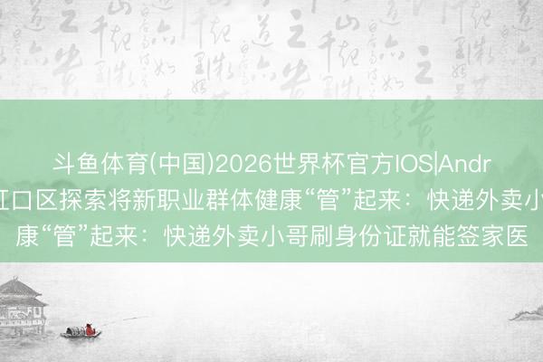 斗鱼体育(中国)2026世界杯官方IOS|Android手机app下载 上海虹口区探索将新职业群体健康“管”起来：快递外卖小哥刷身份证就能签家医
