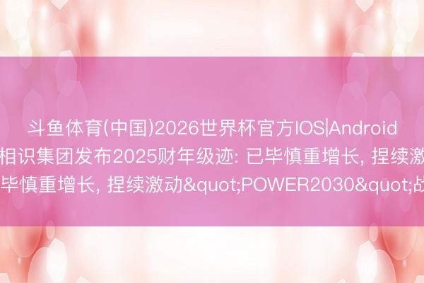 斗鱼体育(中国)2026世界杯官方IOS|Android手机app下载 TÜV南德相识集团发布2025财年级迹: 已毕慎重增长, 捏续激动"POWER2030"战术