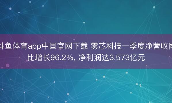 斗鱼体育app中国官网下载 雾芯科技一季度净营收同比增长96.2%, 净利润达3.573亿元