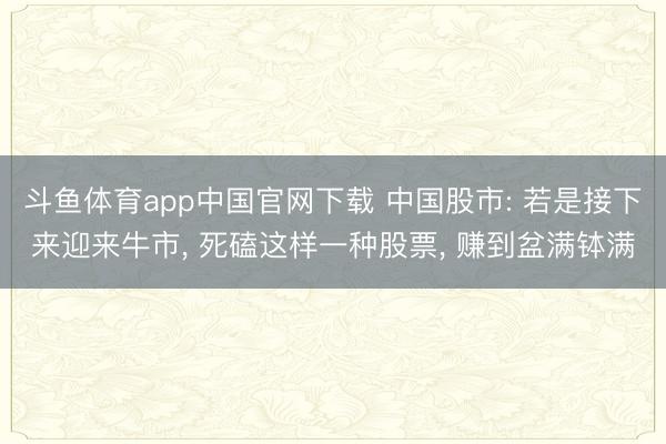 斗鱼体育app中国官网下载 中国股市: 若是接下来迎来牛市， 死磕这样一种股票， 赚到盆满钵满